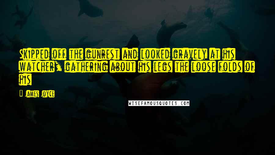 James Joyce Quotes: Skipped off the gunrest and looked gravely at his watcher, gathering about his legs the loose folds of his