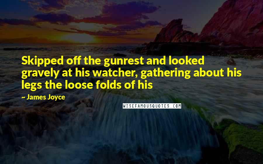 James Joyce Quotes: Skipped off the gunrest and looked gravely at his watcher, gathering about his legs the loose folds of his