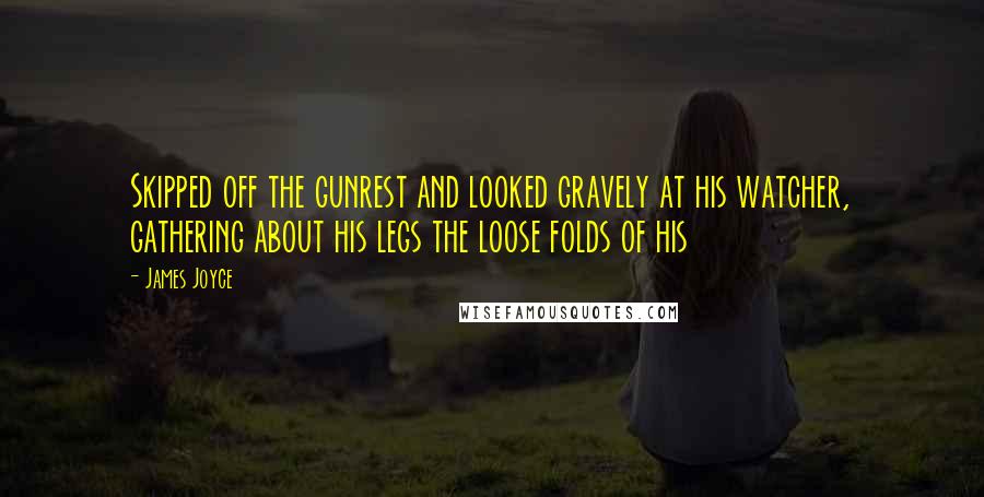 James Joyce Quotes: Skipped off the gunrest and looked gravely at his watcher, gathering about his legs the loose folds of his