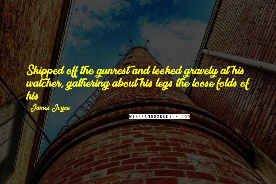 James Joyce Quotes: Skipped off the gunrest and looked gravely at his watcher, gathering about his legs the loose folds of his