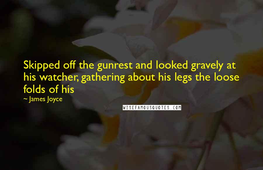 James Joyce Quotes: Skipped off the gunrest and looked gravely at his watcher, gathering about his legs the loose folds of his