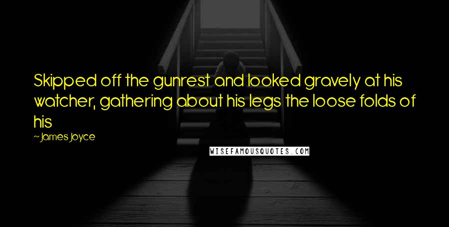 James Joyce Quotes: Skipped off the gunrest and looked gravely at his watcher, gathering about his legs the loose folds of his