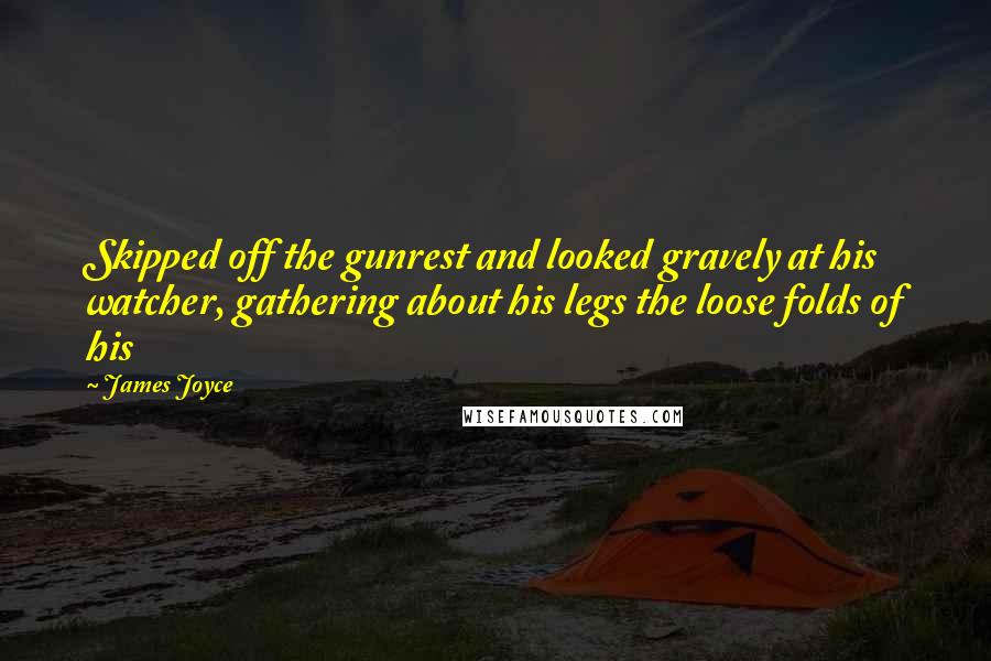 James Joyce Quotes: Skipped off the gunrest and looked gravely at his watcher, gathering about his legs the loose folds of his