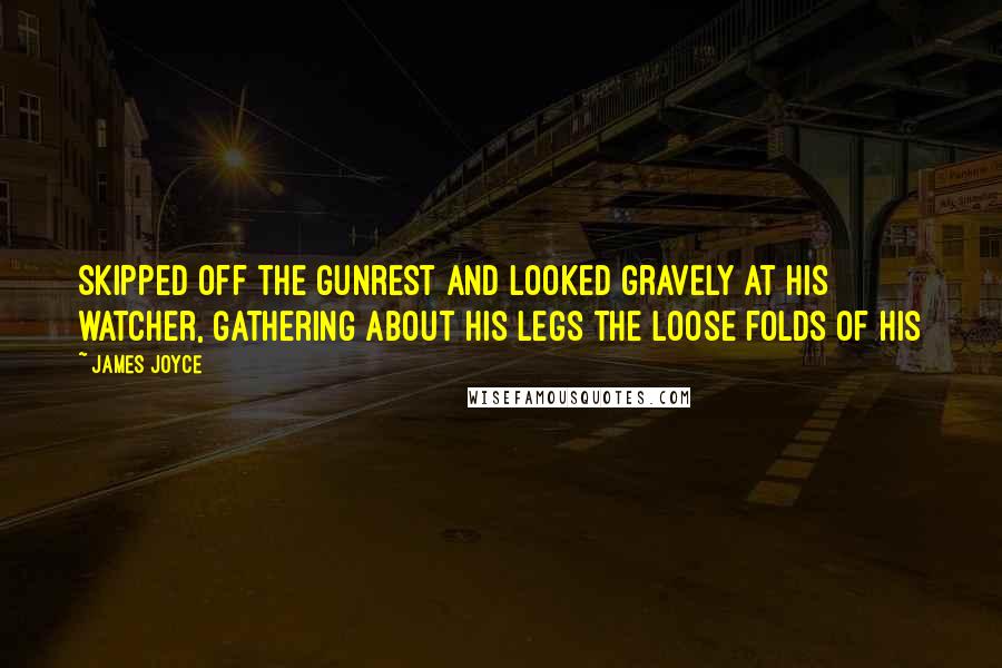 James Joyce Quotes: Skipped off the gunrest and looked gravely at his watcher, gathering about his legs the loose folds of his