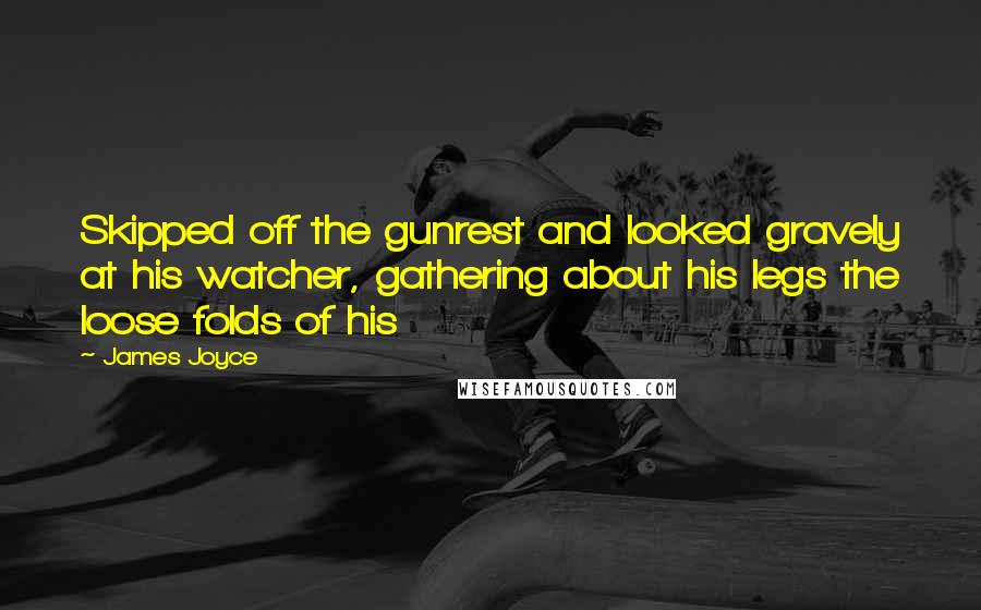 James Joyce Quotes: Skipped off the gunrest and looked gravely at his watcher, gathering about his legs the loose folds of his