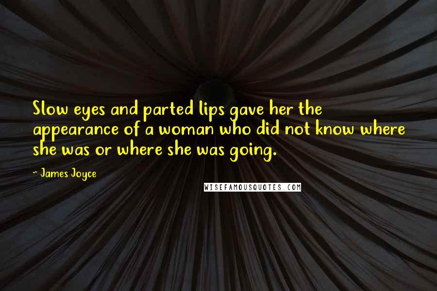 James Joyce Quotes: Slow eyes and parted lips gave her the appearance of a woman who did not know where she was or where she was going.