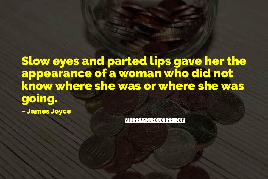 James Joyce Quotes: Slow eyes and parted lips gave her the appearance of a woman who did not know where she was or where she was going.