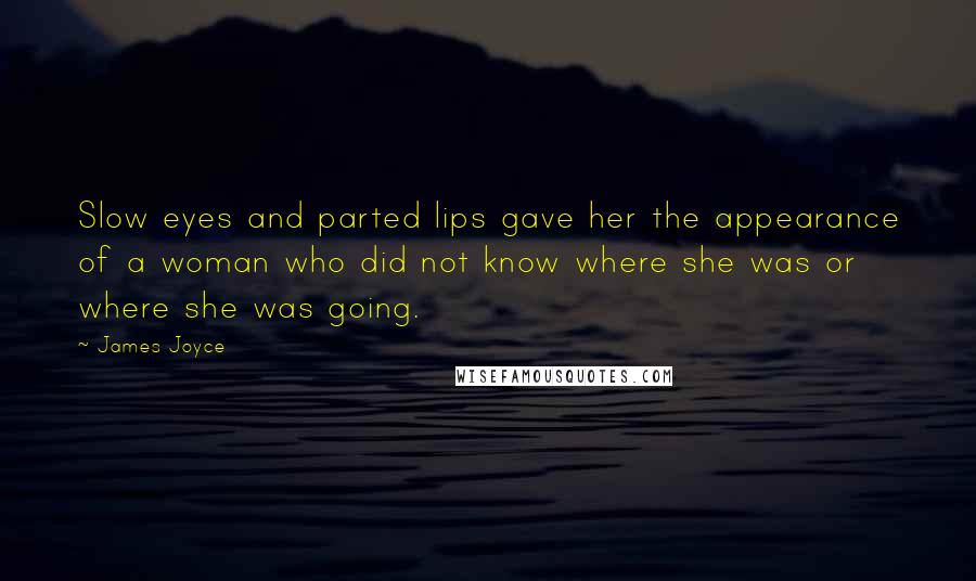 James Joyce Quotes: Slow eyes and parted lips gave her the appearance of a woman who did not know where she was or where she was going.