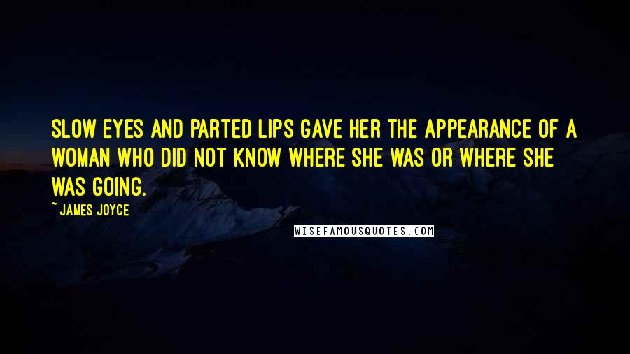 James Joyce Quotes: Slow eyes and parted lips gave her the appearance of a woman who did not know where she was or where she was going.