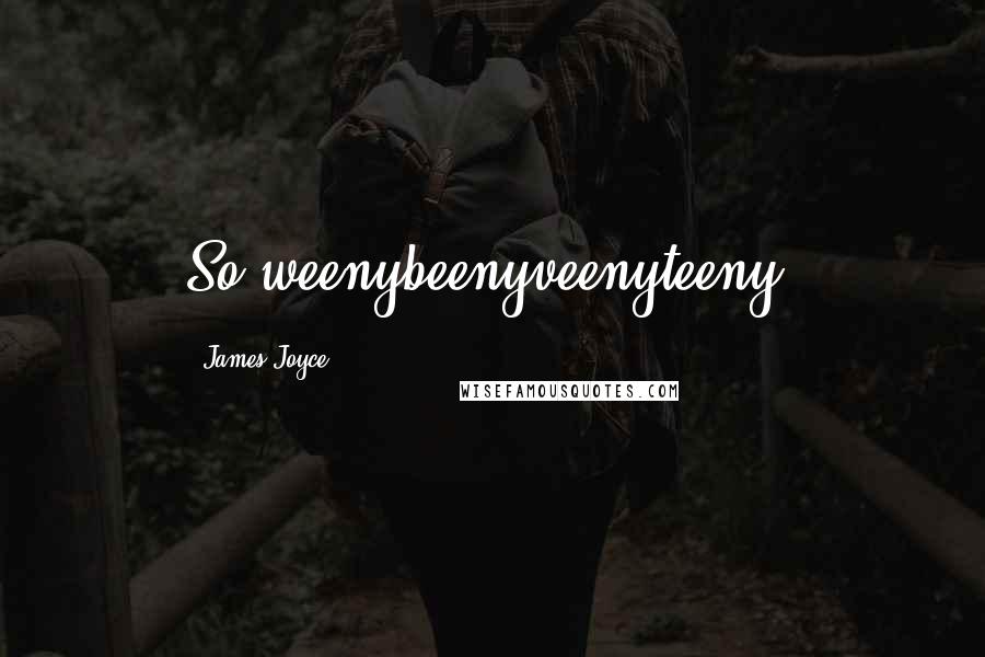 James Joyce Quotes: So weenybeenyveenyteeny.