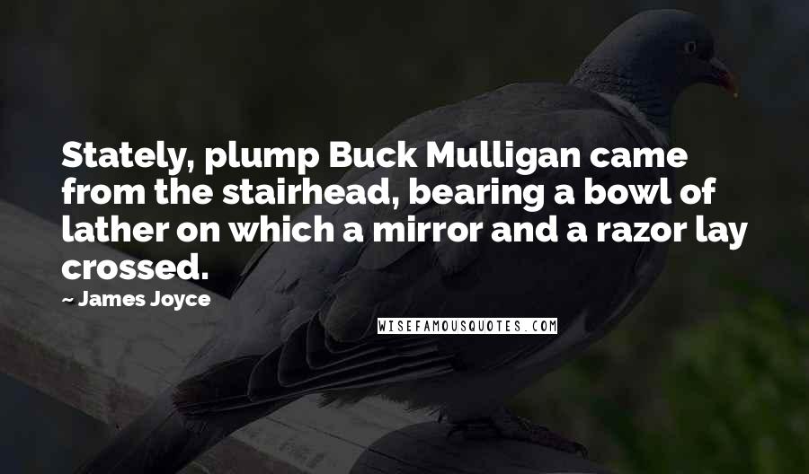 James Joyce Quotes: Stately, plump Buck Mulligan came from the stairhead, bearing a bowl of lather on which a mirror and a razor lay crossed.