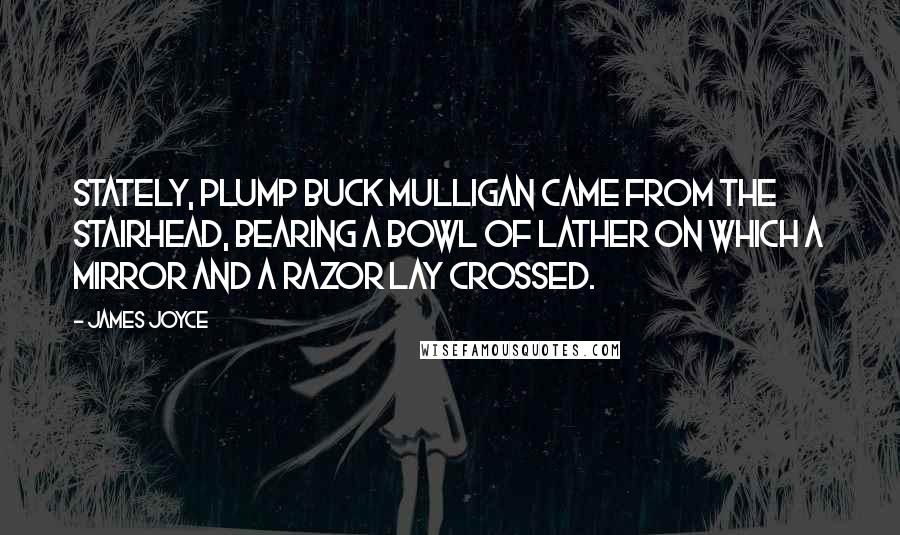 James Joyce Quotes: Stately, plump Buck Mulligan came from the stairhead, bearing a bowl of lather on which a mirror and a razor lay crossed.