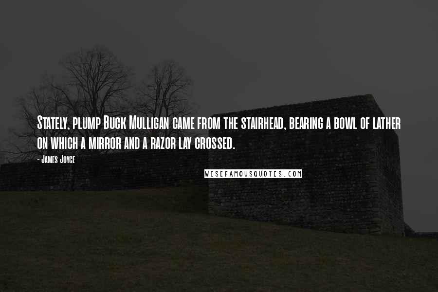 James Joyce Quotes: Stately, plump Buck Mulligan came from the stairhead, bearing a bowl of lather on which a mirror and a razor lay crossed.