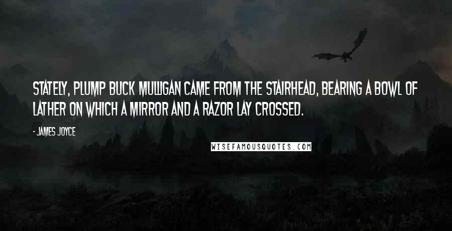 James Joyce Quotes: Stately, plump Buck Mulligan came from the stairhead, bearing a bowl of lather on which a mirror and a razor lay crossed.