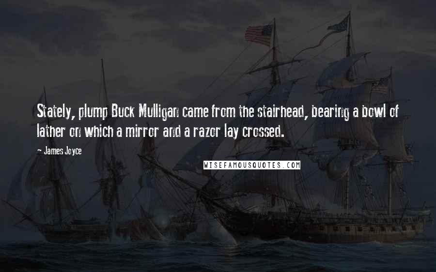 James Joyce Quotes: Stately, plump Buck Mulligan came from the stairhead, bearing a bowl of lather on which a mirror and a razor lay crossed.