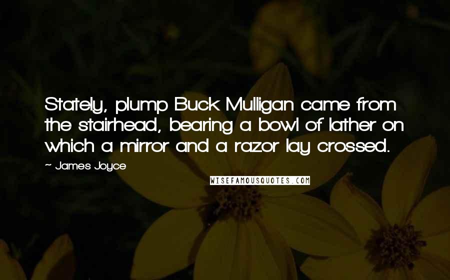 James Joyce Quotes: Stately, plump Buck Mulligan came from the stairhead, bearing a bowl of lather on which a mirror and a razor lay crossed.