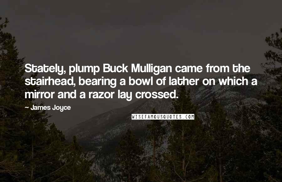 James Joyce Quotes: Stately, plump Buck Mulligan came from the stairhead, bearing a bowl of lather on which a mirror and a razor lay crossed.
