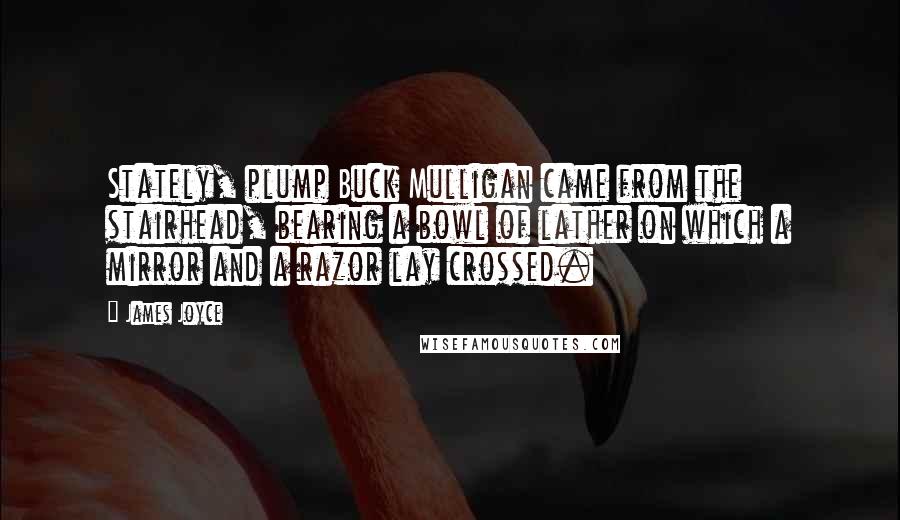 James Joyce Quotes: Stately, plump Buck Mulligan came from the stairhead, bearing a bowl of lather on which a mirror and a razor lay crossed.
