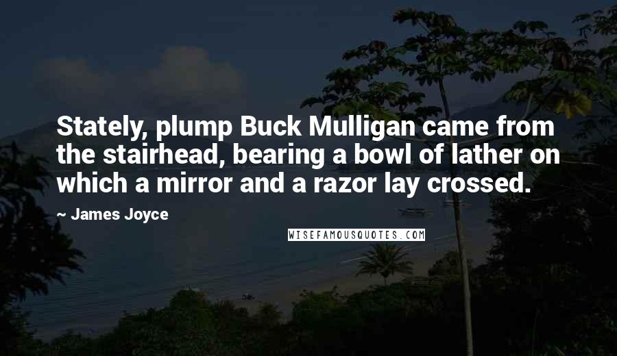 James Joyce Quotes: Stately, plump Buck Mulligan came from the stairhead, bearing a bowl of lather on which a mirror and a razor lay crossed.