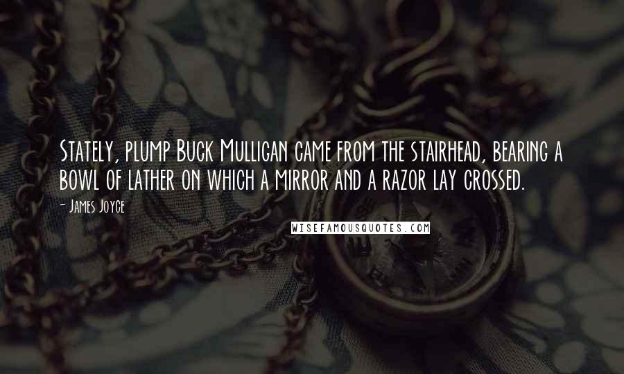 James Joyce Quotes: Stately, plump Buck Mulligan came from the stairhead, bearing a bowl of lather on which a mirror and a razor lay crossed.