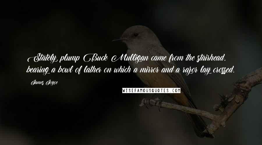 James Joyce Quotes: Stately, plump Buck Mulligan came from the stairhead, bearing a bowl of lather on which a mirror and a razor lay crossed.