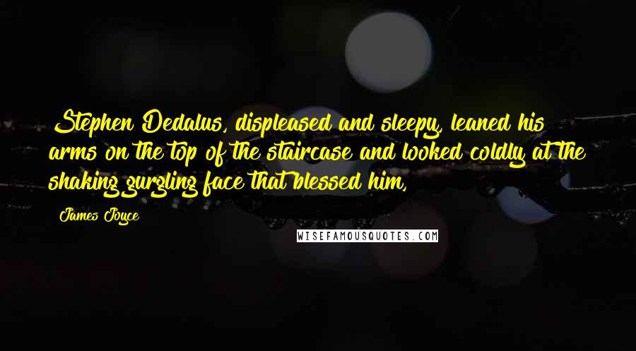 James Joyce Quotes: Stephen Dedalus, displeased and sleepy, leaned his arms on the top of the staircase and looked coldly at the shaking gurgling face that blessed him,