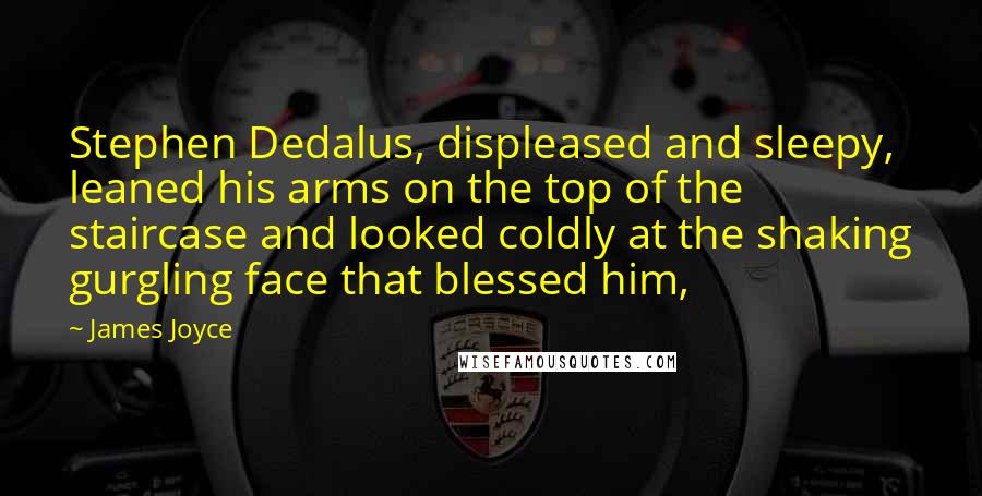 James Joyce Quotes: Stephen Dedalus, displeased and sleepy, leaned his arms on the top of the staircase and looked coldly at the shaking gurgling face that blessed him,