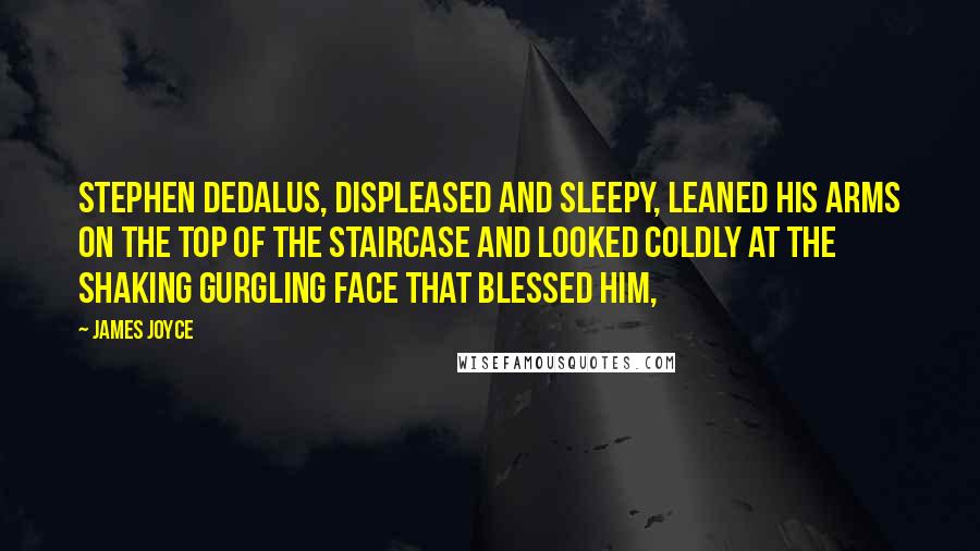 James Joyce Quotes: Stephen Dedalus, displeased and sleepy, leaned his arms on the top of the staircase and looked coldly at the shaking gurgling face that blessed him,
