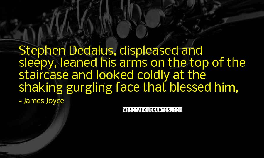 James Joyce Quotes: Stephen Dedalus, displeased and sleepy, leaned his arms on the top of the staircase and looked coldly at the shaking gurgling face that blessed him,