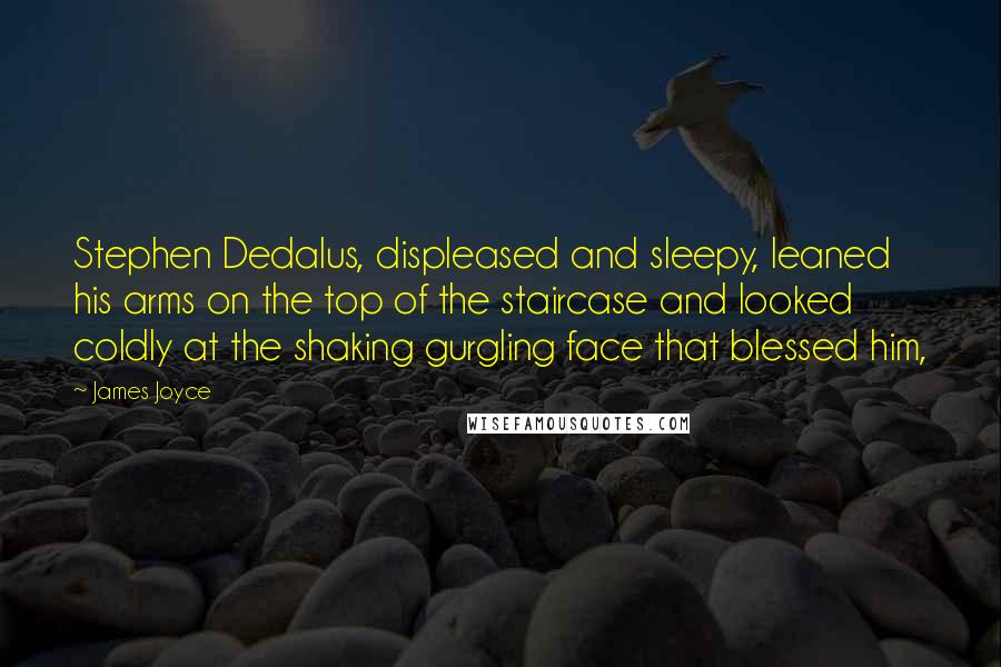 James Joyce Quotes: Stephen Dedalus, displeased and sleepy, leaned his arms on the top of the staircase and looked coldly at the shaking gurgling face that blessed him,
