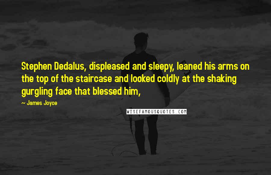 James Joyce Quotes: Stephen Dedalus, displeased and sleepy, leaned his arms on the top of the staircase and looked coldly at the shaking gurgling face that blessed him,