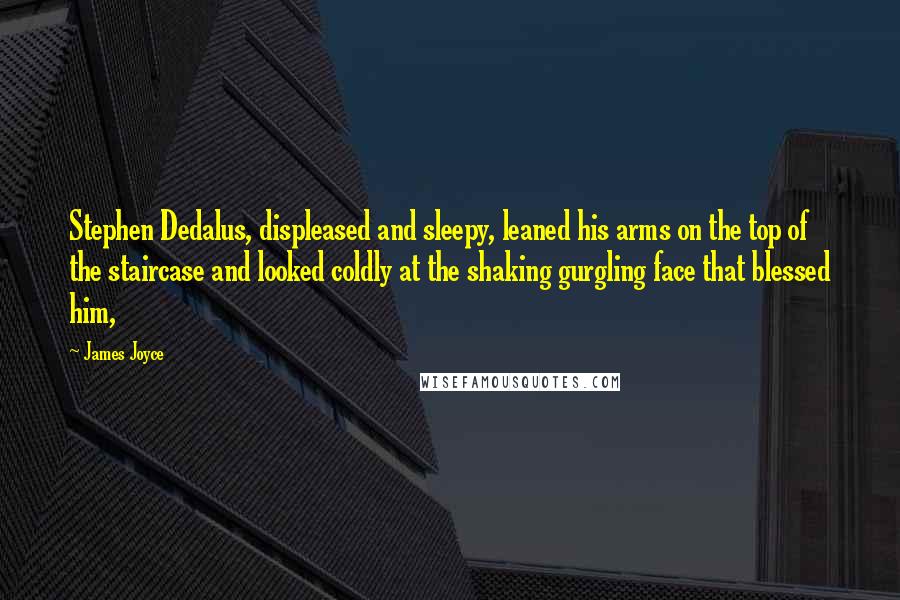 James Joyce Quotes: Stephen Dedalus, displeased and sleepy, leaned his arms on the top of the staircase and looked coldly at the shaking gurgling face that blessed him,