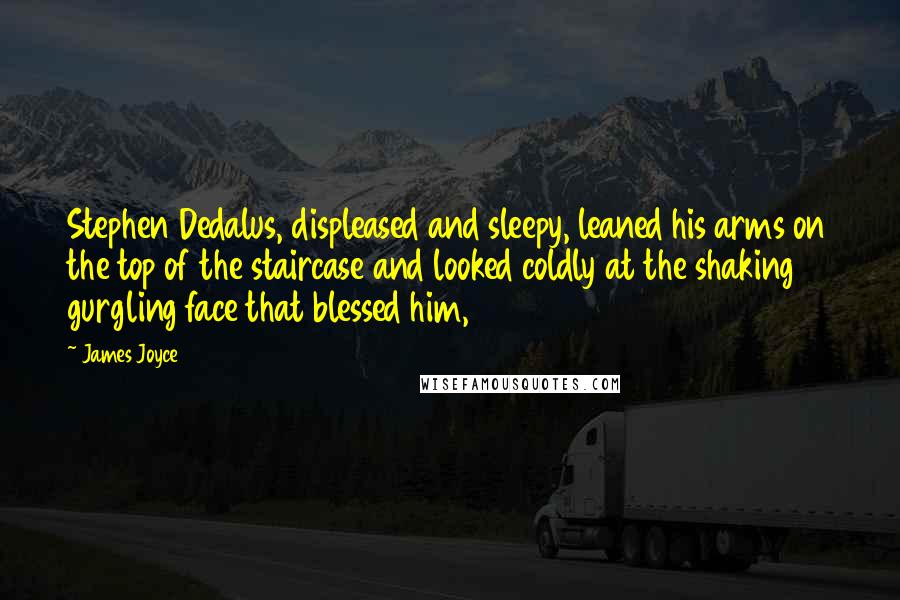 James Joyce Quotes: Stephen Dedalus, displeased and sleepy, leaned his arms on the top of the staircase and looked coldly at the shaking gurgling face that blessed him,