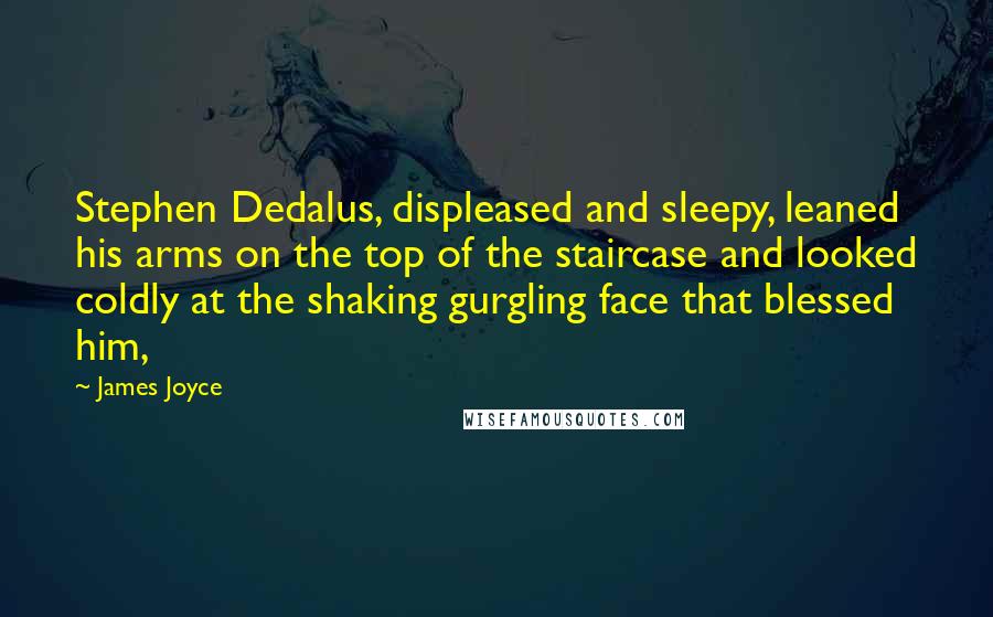 James Joyce Quotes: Stephen Dedalus, displeased and sleepy, leaned his arms on the top of the staircase and looked coldly at the shaking gurgling face that blessed him,