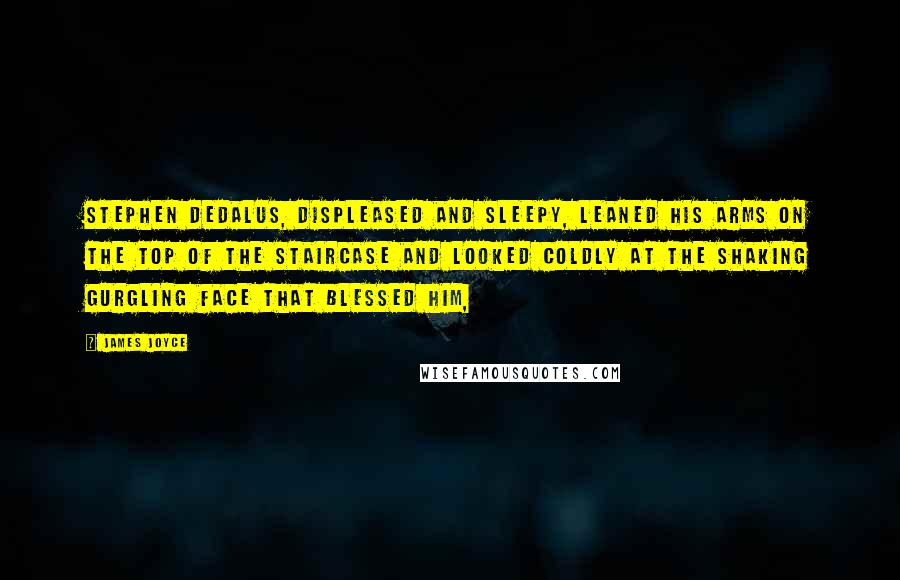 James Joyce Quotes: Stephen Dedalus, displeased and sleepy, leaned his arms on the top of the staircase and looked coldly at the shaking gurgling face that blessed him,