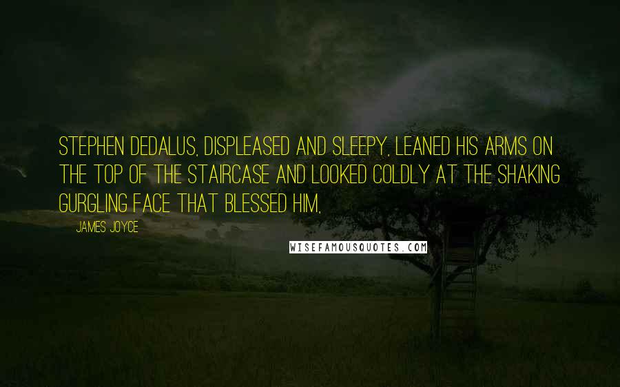 James Joyce Quotes: Stephen Dedalus, displeased and sleepy, leaned his arms on the top of the staircase and looked coldly at the shaking gurgling face that blessed him,