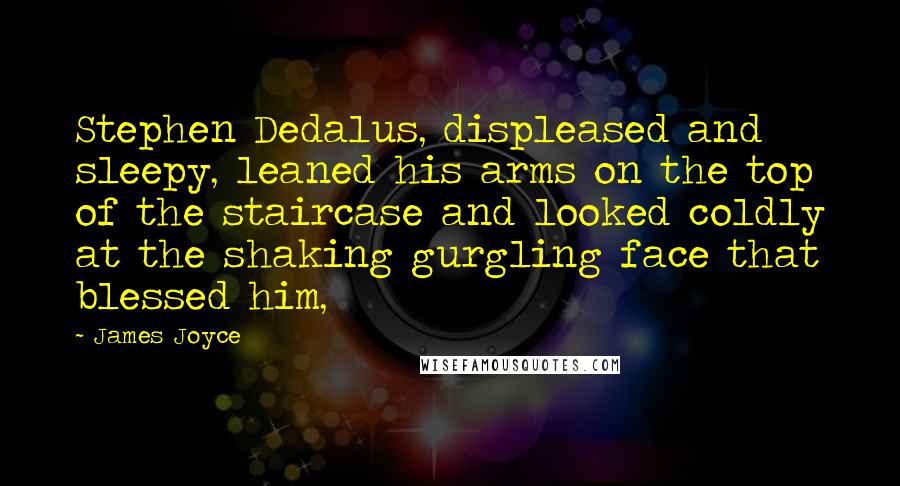 James Joyce Quotes: Stephen Dedalus, displeased and sleepy, leaned his arms on the top of the staircase and looked coldly at the shaking gurgling face that blessed him,