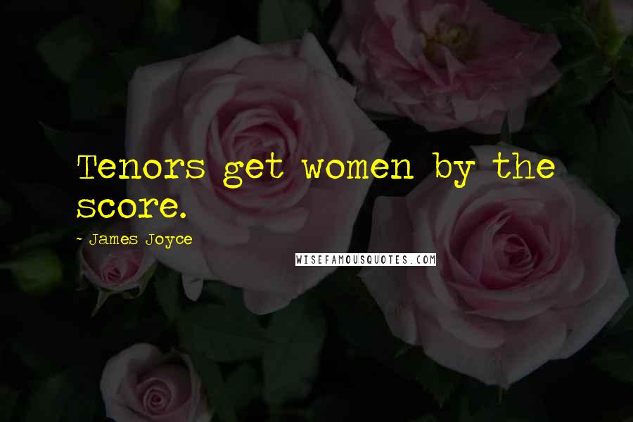 James Joyce Quotes: Tenors get women by the score.
