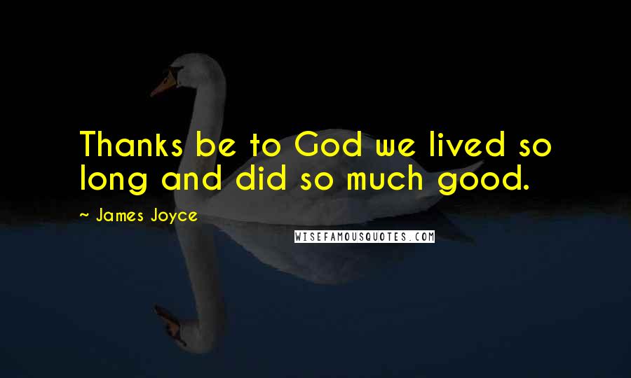 James Joyce Quotes: Thanks be to God we lived so long and did so much good.