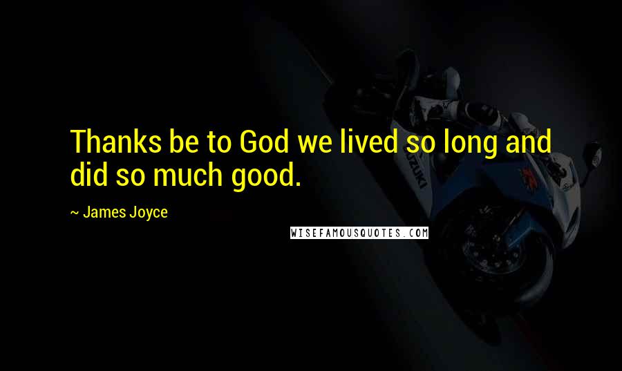 James Joyce Quotes: Thanks be to God we lived so long and did so much good.