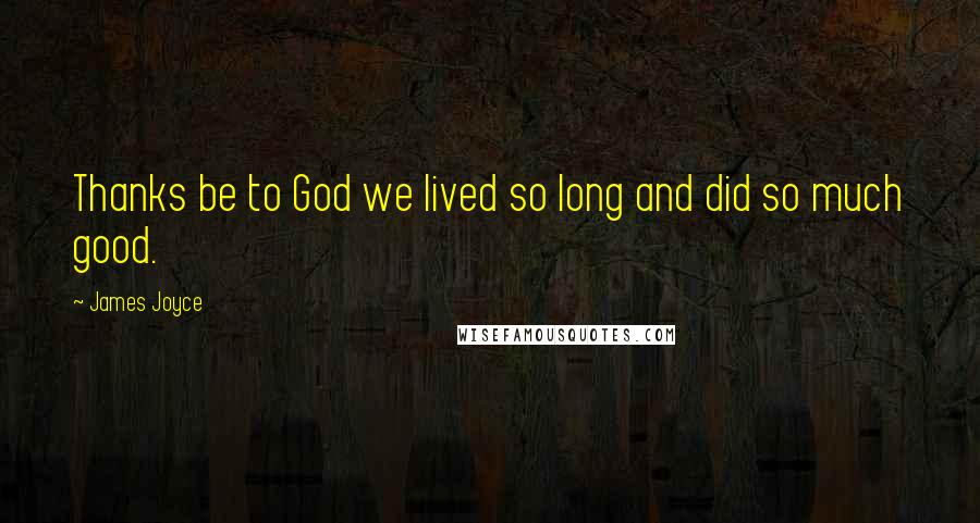 James Joyce Quotes: Thanks be to God we lived so long and did so much good.
