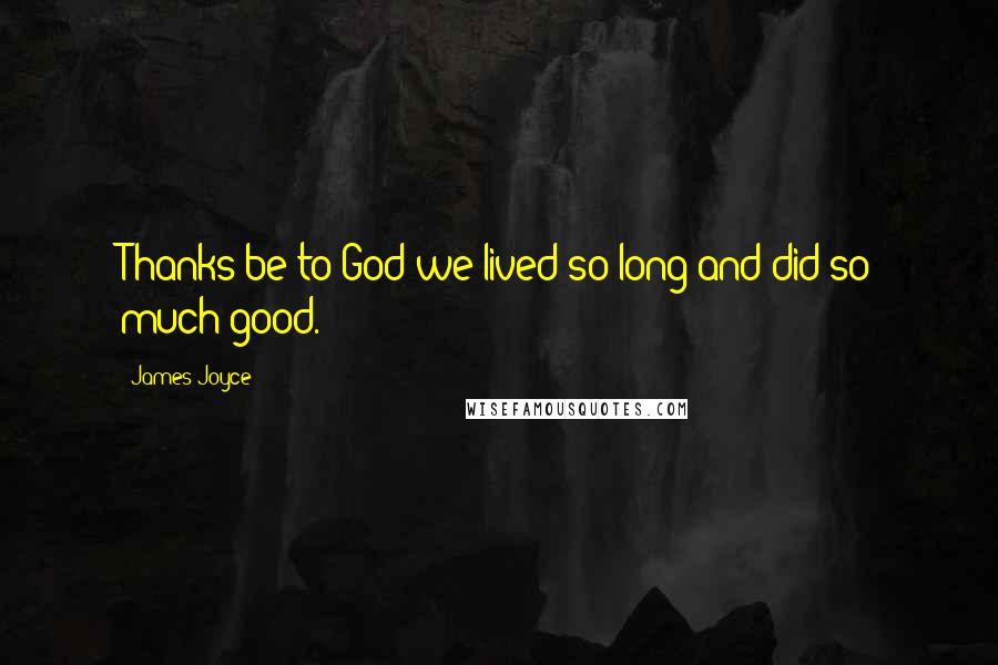 James Joyce Quotes: Thanks be to God we lived so long and did so much good.