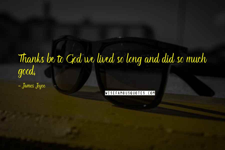 James Joyce Quotes: Thanks be to God we lived so long and did so much good.