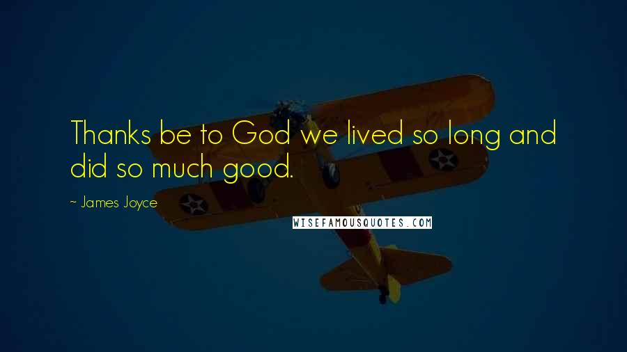 James Joyce Quotes: Thanks be to God we lived so long and did so much good.