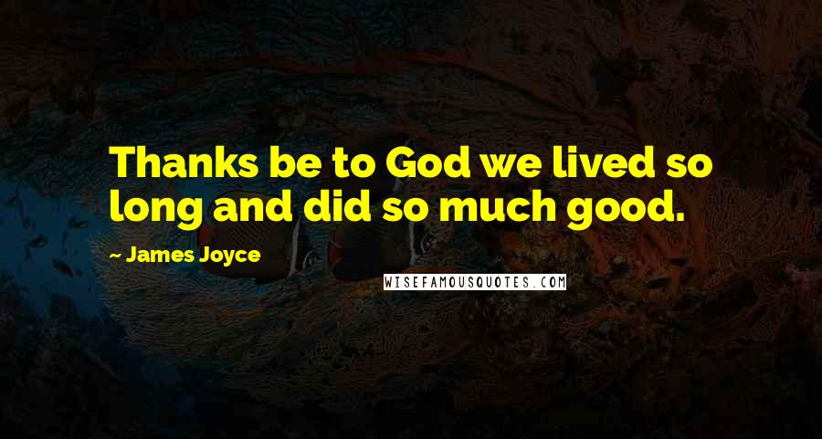 James Joyce Quotes: Thanks be to God we lived so long and did so much good.
