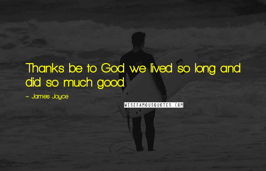 James Joyce Quotes: Thanks be to God we lived so long and did so much good.