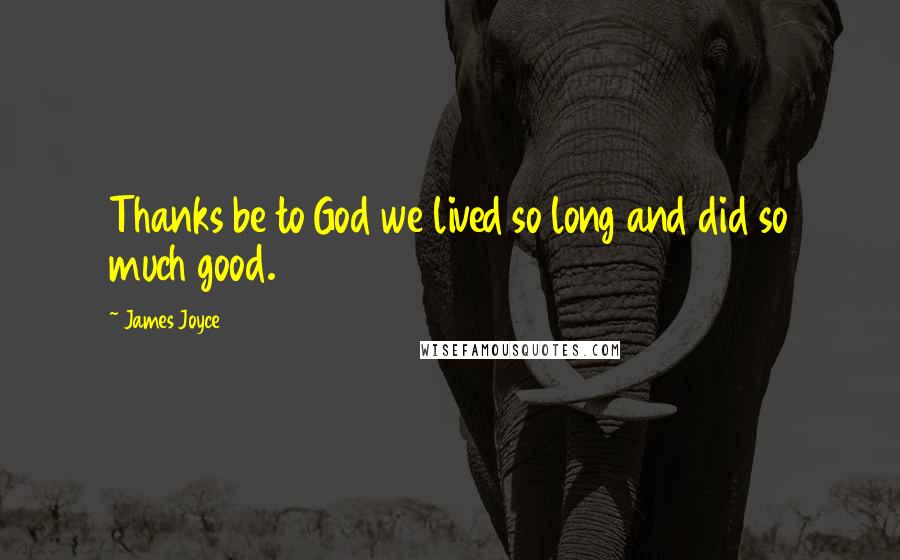 James Joyce Quotes: Thanks be to God we lived so long and did so much good.