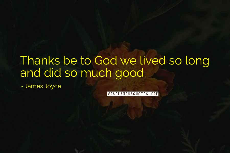 James Joyce Quotes: Thanks be to God we lived so long and did so much good.