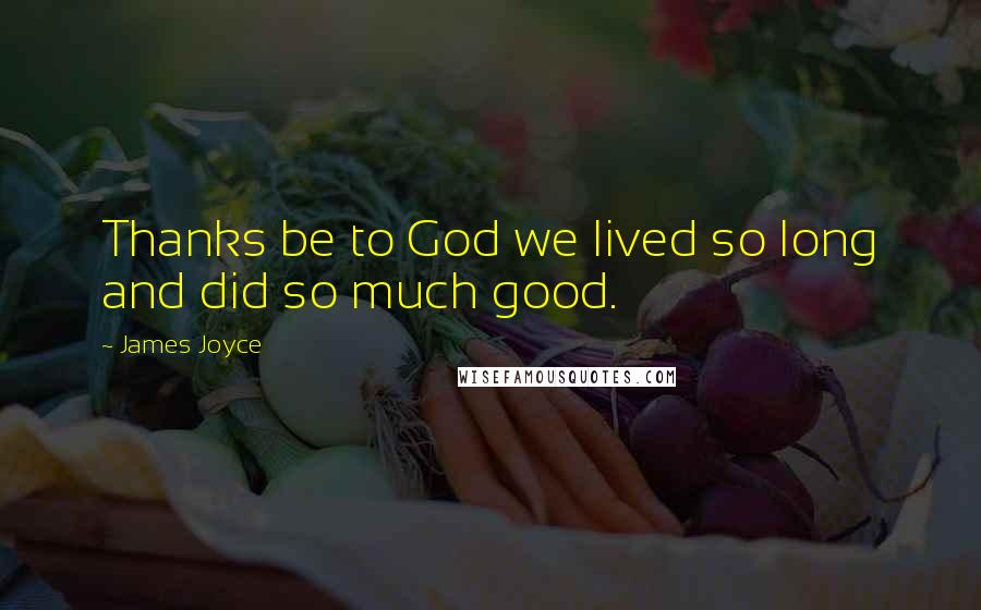 James Joyce Quotes: Thanks be to God we lived so long and did so much good.