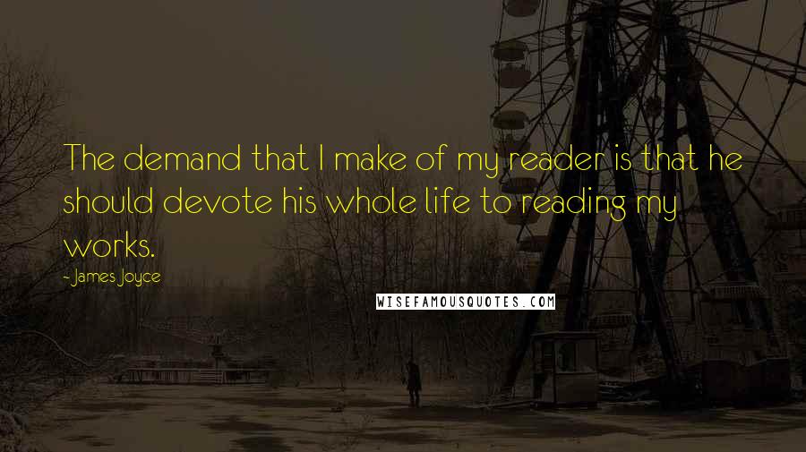 James Joyce Quotes: The demand that I make of my reader is that he should devote his whole life to reading my works.